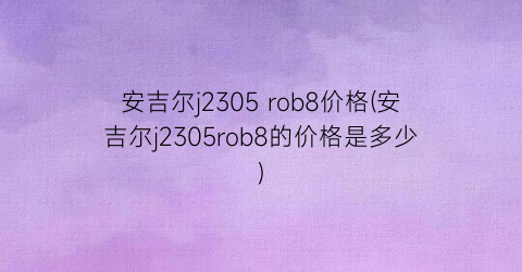安吉尔j2305 rob8价格(安吉尔j2305rob8的价格是多少)
